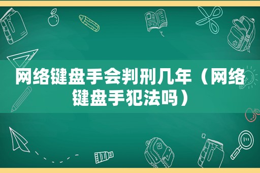 網(wǎng)絡(luò)鍵盤手會判刑幾年（網(wǎng)絡(luò)鍵盤手犯法嗎）