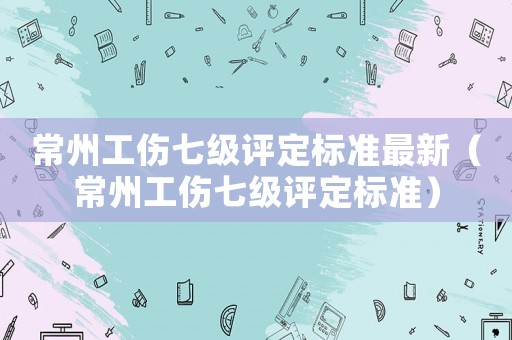 常州工傷七級評定標(biāo)準(zhǔn)最新（常州工傷七級評定標(biāo)準(zhǔn)）