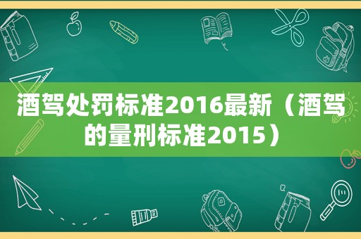酒駕處罰標(biāo)準(zhǔn)2016最新（酒駕的量刑標(biāo)準(zhǔn)2015）