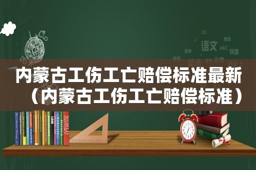 內(nèi)蒙古工傷工亡賠償標(biāo)準(zhǔn)最新（內(nèi)蒙古工傷工亡賠償標(biāo)準(zhǔn)）