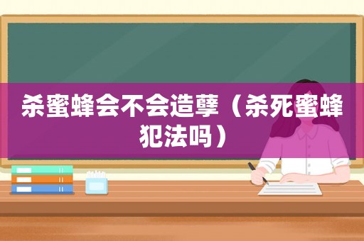 殺蜜蜂會(huì)不會(huì)造孽（殺死蜜蜂犯法嗎）