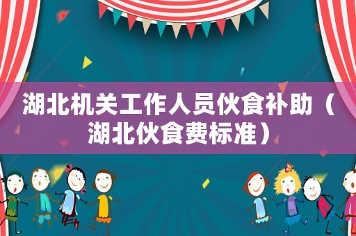 湖北機(jī)關(guān)工作人員伙食補(bǔ)助（湖北伙食費(fèi)標(biāo)準(zhǔn)）