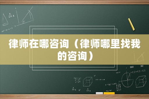 律師在哪咨詢（律師哪里找我的咨詢）