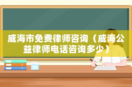 威海市免費律師咨詢（威海公益律師電話咨詢多少）