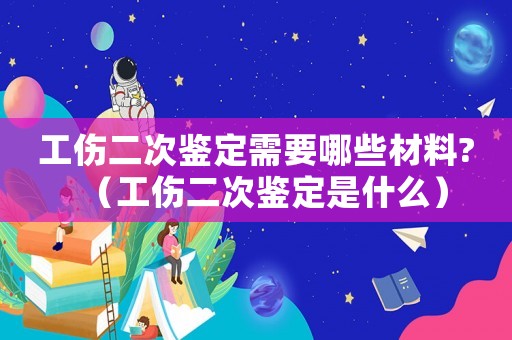 工傷二次鑒定需要哪些材料?（工傷二次鑒定是什么）