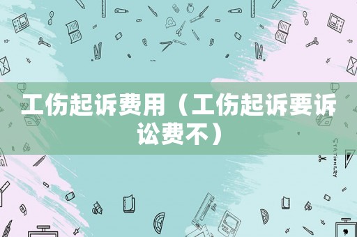 工傷起訴費用（工傷起訴要訴訟費不）