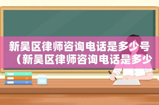 新吳區(qū)律師咨詢電話是多少號（新吳區(qū)律師咨詢電話是多少）