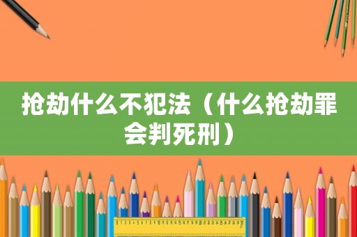 搶劫什么不犯法（什么搶劫罪會判死刑）
