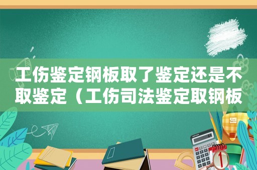 工傷鑒定鋼板取了鑒定還是不取鑒定（工傷司法鑒定取鋼板評(píng)估）