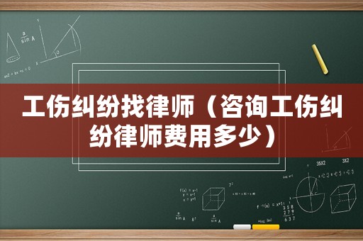 工傷糾紛找律師（咨詢工傷糾紛律師費(fèi)用多少）