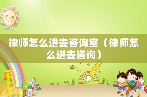 律師怎么進(jìn)去咨詢室（律師怎么進(jìn)去咨詢）