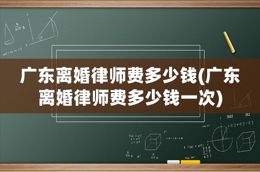 廣東離婚律師費(fèi)多少錢(qián)(廣東離婚律師費(fèi)多少錢(qián)一次)