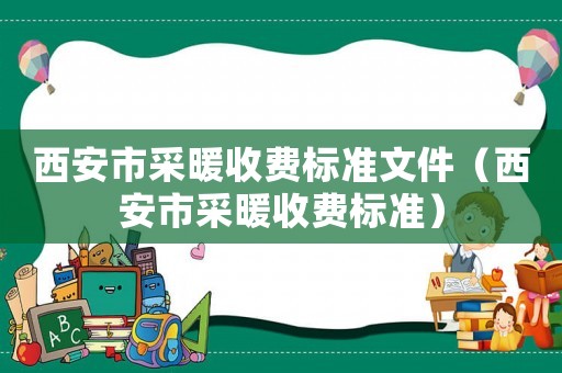 西安市采暖收費(fèi)標(biāo)準(zhǔn)文件（西安市采暖收費(fèi)標(biāo)準(zhǔn)）