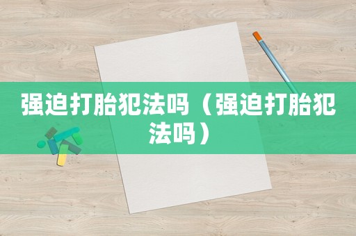 強(qiáng)迫打胎犯法嗎（強(qiáng)迫打胎犯法嗎）
