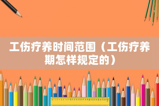 工傷療養(yǎng)時(shí)間范圍（工傷療養(yǎng)期怎樣規(guī)定的）