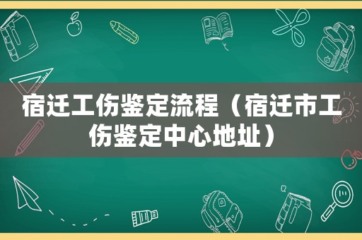 宿遷工傷鑒定流程（宿遷市工傷鑒定中心地址）