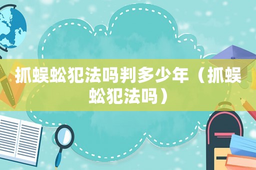 抓蜈蚣犯法嗎判多少年（抓蜈蚣犯法嗎）