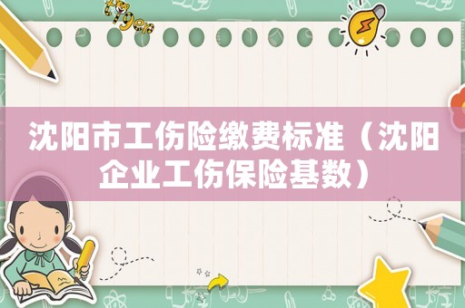沈陽市工傷險繳費標(biāo)準(zhǔn)（沈陽企業(yè)工傷保險基數(shù)）