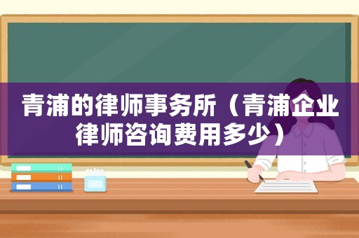 青浦的律師事務(wù)所（青浦企業(yè)律師咨詢費(fèi)用多少）