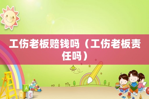 工傷老板賠錢嗎（工傷老板責(zé)任嗎）