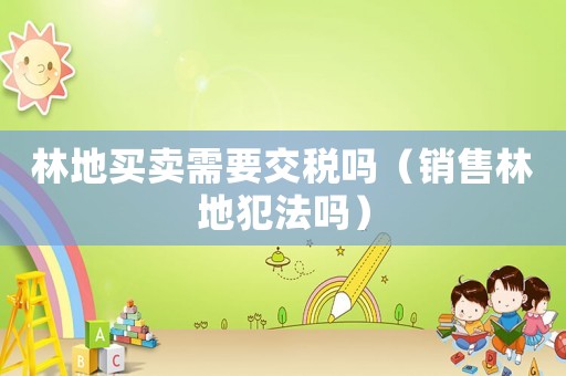 林地買賣需要交稅嗎（銷售林地犯法嗎）