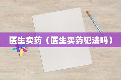 醫(yī)生賣藥（醫(yī)生買藥犯法嗎）