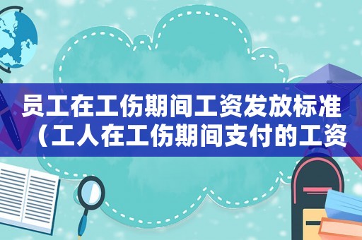 員工在工傷期間工資發(fā)放標(biāo)準(zhǔn)（工人在工傷期間支付的工資待遇）