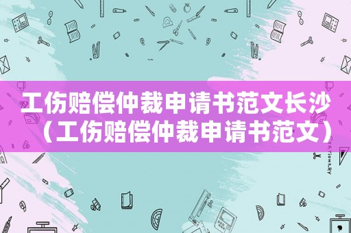工傷賠償仲裁申請(qǐng)書(shū)范文長(zhǎng)沙（工傷賠償仲裁申請(qǐng)書(shū)范文）