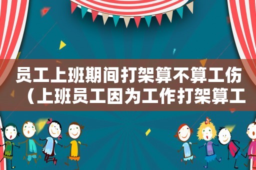 員工上班期間打架算不算工傷（上班員工因?yàn)楣ぷ鞔蚣芩愎麊幔? title=