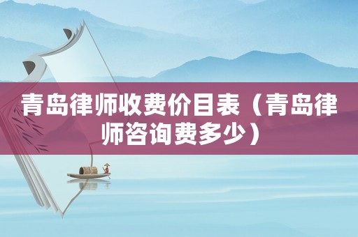 青島律師收費(fèi)價(jià)目表（青島律師咨詢費(fèi)多少）