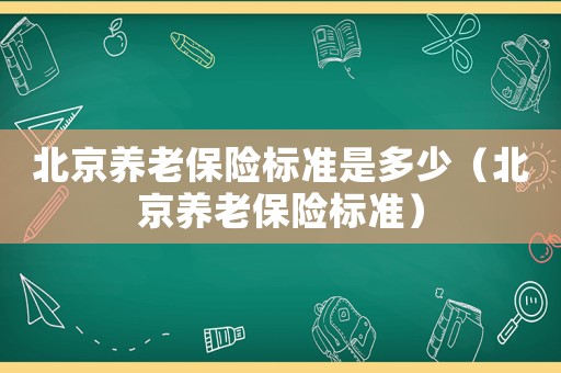 北京養(yǎng)老保險(xiǎn)標(biāo)準(zhǔn)是多少（北京養(yǎng)老保險(xiǎn)標(biāo)準(zhǔn)）