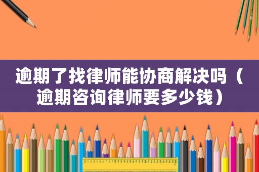 逾期了找律師能協(xié)商解決嗎（逾期咨詢律師要多少錢）