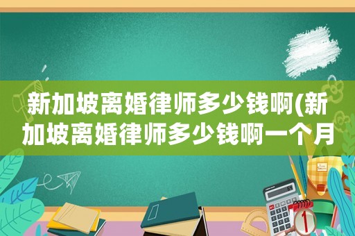 新加坡離婚律師多少錢啊(新加坡離婚律師多少錢啊一個月)