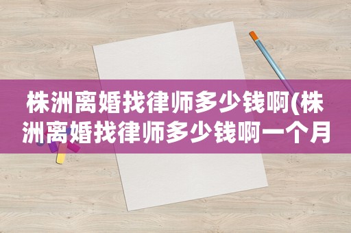 株洲離婚找律師多少錢啊(株洲離婚找律師多少錢啊一個(gè)月)