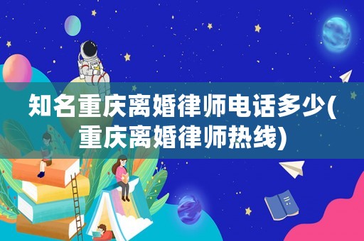 知名重慶離婚律師電話多少(重慶離婚律師熱線)
