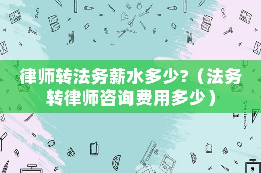 律師轉法務薪水多少?（法務轉律師咨詢費用多少）
