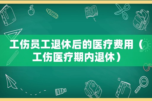 工傷員工退休后的醫(yī)療費(fèi)用（工傷醫(yī)療期內(nèi)退休）