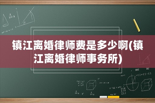 鎮(zhèn)江離婚律師費是多少啊(鎮(zhèn)江離婚律師事務所)
