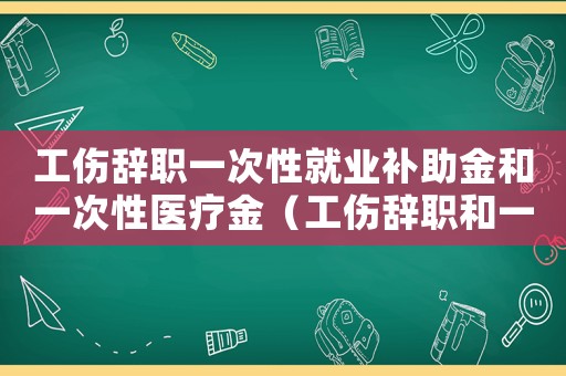 工傷辭職一次性就業(yè)補(bǔ)助金和一次性醫(yī)療金（工傷辭職和一次性就業(yè)補(bǔ)助金）
