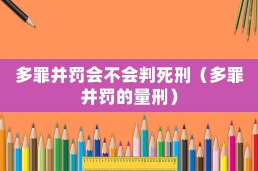 多罪并罰會(huì)不會(huì)判死刑（多罪并罰的量刑）