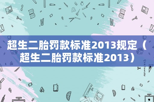 超生二胎罰款標(biāo)準(zhǔn)2013規(guī)定（超生二胎罰款標(biāo)準(zhǔn)2013）