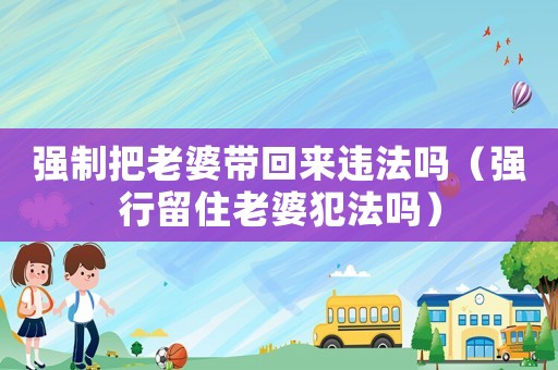強(qiáng)制把老婆帶回來違法嗎（強(qiáng)行留住老婆犯法嗎）