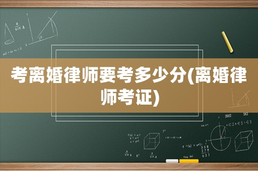 考離婚律師要考多少分(離婚律師考證)