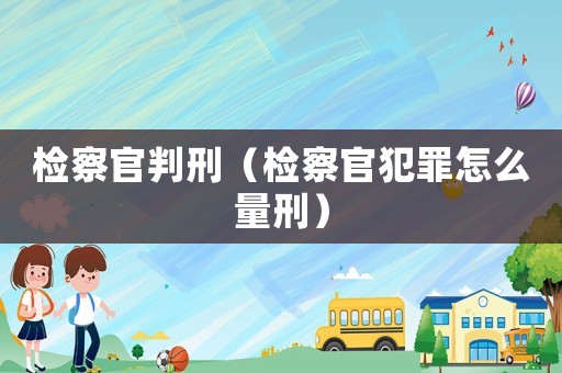 檢察官判刑（檢察官犯罪怎么量刑）
