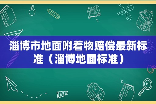 淄博市地面附著物賠償最新標(biāo)準(zhǔn)（淄博地面標(biāo)準(zhǔn)）