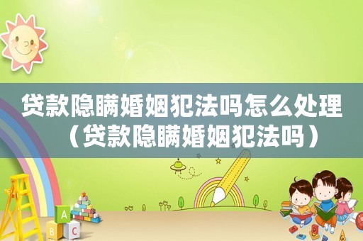 貸款隱瞞婚姻犯法嗎怎么處理（貸款隱瞞婚姻犯法嗎）