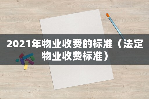 2021年物業(yè)收費的標準（法定物業(yè)收費標準）