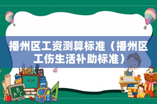 播州區(qū)工資測(cè)算標(biāo)準(zhǔn)（播州區(qū)工傷生活補(bǔ)助標(biāo)準(zhǔn)）