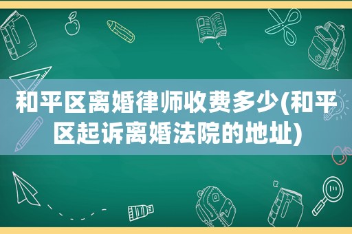 和平區(qū)離婚律師收費(fèi)多少(和平區(qū)起訴離婚法院的地址)
