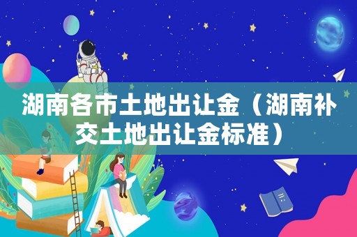 湖南各市土地出讓金（湖南補交土地出讓金標準）